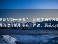 蘑菇视频一张卡片：问题主语有没有写清动作把引用补全再读，蘑菇x.yz.