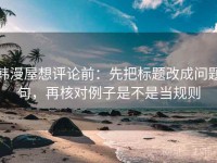 韩漫屋想评论前：先把标题改成问题句，再核对例子是不是当规则