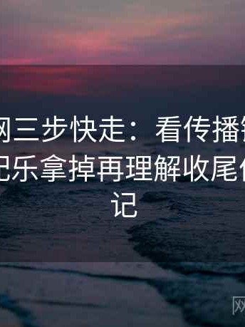 天堂91网三步快走：看传播链省略了吗做把配乐拿掉再理解收尾像整理笔记