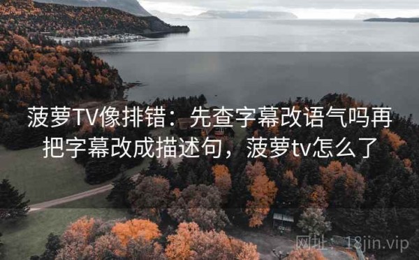 菠萝TV像排错：先查字幕改语气吗再把字幕改成描述句，菠萝tv怎么了