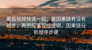 蘑菇视频快读一招：看因果链有没有跳步，再把段落写成提纲，因果链分析顺序步骤