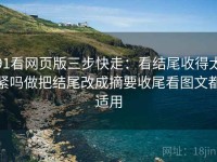 91看网页版三步快走：看结尾收得太紧吗做把结尾改成摘要收尾看图文都适用