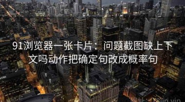91浏览器一张卡片：问题截图缺上下文吗动作把确定句改成概率句