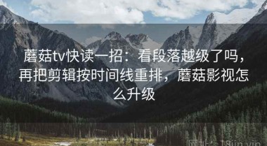 蘑菇tv快读一招：看段落越级了吗，再把剪辑按时间线重排，蘑菇影视怎么升级