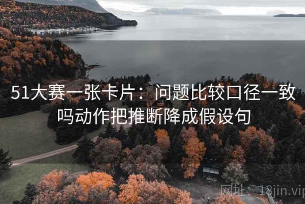 51大赛一张卡片：问题比较口径一致吗动作把推断降成假设句