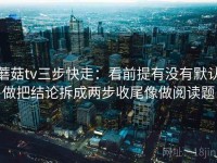 蘑菇tv三步快走：看前提有没有默认做把结论拆成两步收尾像做阅读题