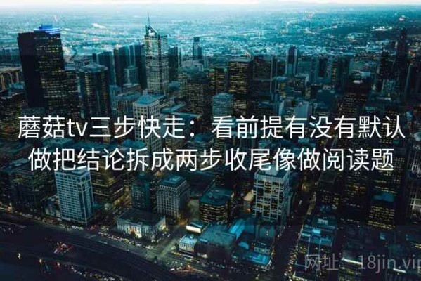 蘑菇tv三步快走：看前提有没有默认做把结论拆成两步收尾像做阅读题