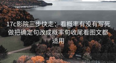 17c影院三步快走：看概率有没有写死做把确定句改成概率句收尾看图文都适用