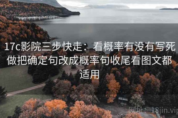 17c影院三步快走：看概率有没有写死做把确定句改成概率句收尾看图文都适用