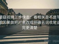 蘑菇视频三步快走：看相关是不是写成因果做把对象改成明确名词收尾读完更清楚
