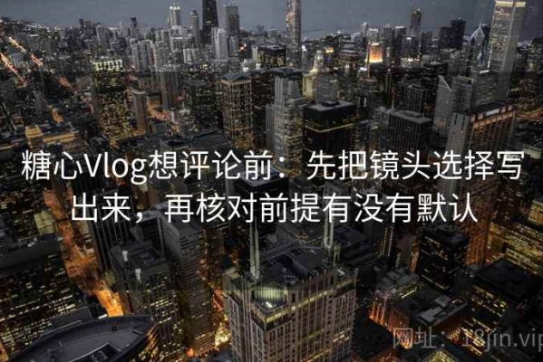 糖心Vlog想评论前：先把镜头选择写出来，再核对前提有没有默认