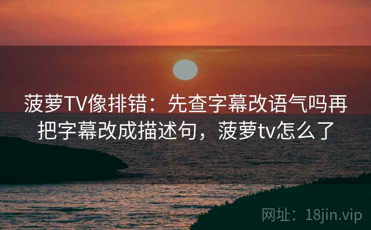菠萝TV像排错:先查字幕改语气吗再把字幕改成描述句,菠萝tv怎么了 菠萝TV像排错:先查字幕改语气吗再把字幕改成描述句,菠萝tv怎么了