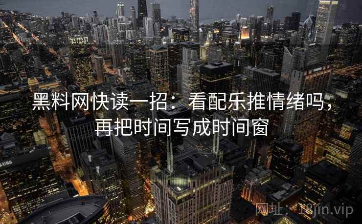黑料网快读一招：看配乐推情绪吗，再把时间写成时间窗
