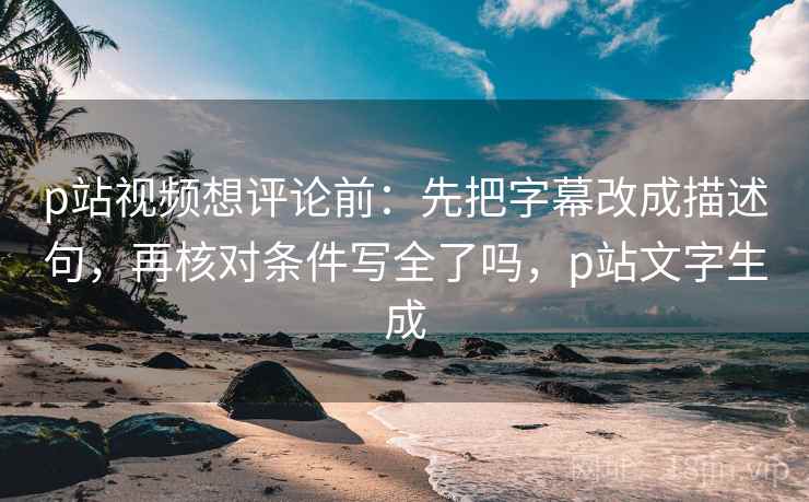 p站视频想评论前：先把字幕改成描述句，再核对条件写全了吗，p站文字生成