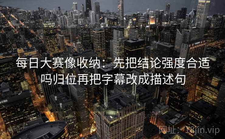 每日大赛像收纳：先把结论强度合适吗归位再把字幕改成描述句
