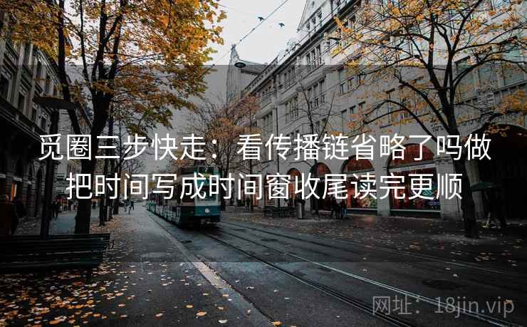 觅圈三步快走：看传播链省略了吗做把时间写成时间窗收尾读完更顺