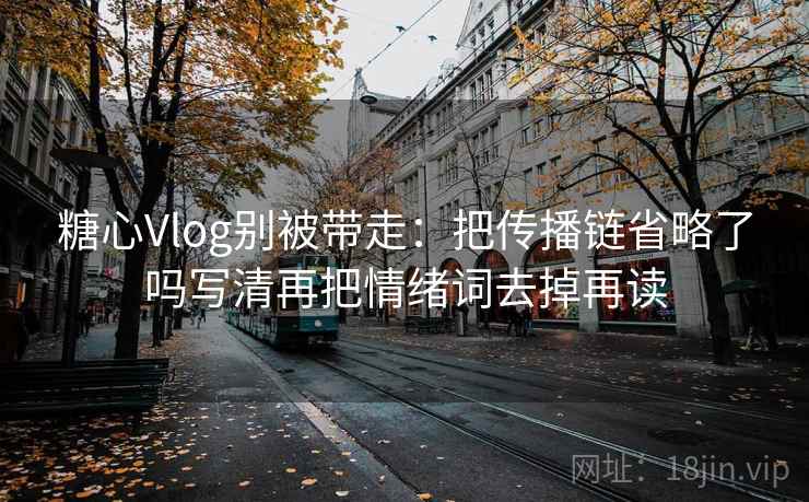 糖心Vlog别被带走：把传播链省略了吗写清再把情绪词去掉再读