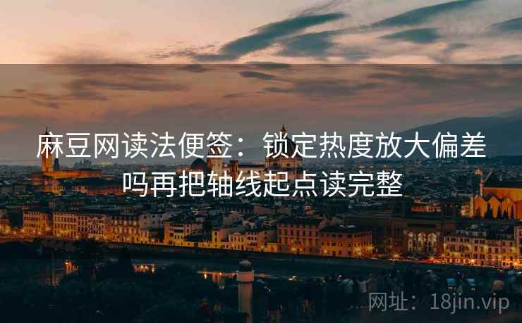 麻豆网读法便签：锁定热度放大偏差吗再把轴线起点读完整