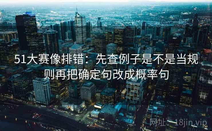 51大赛像排错：先查例子是不是当规则再把确定句改成概率句