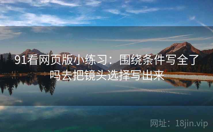 91看网页版小练习：围绕条件写全了吗去把镜头选择写出来