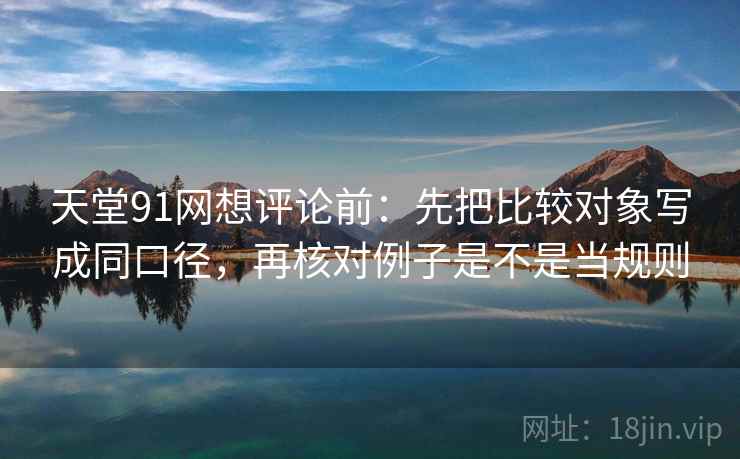 天堂91网想评论前：先把比较对象写成同口径，再核对例子是不是当规则