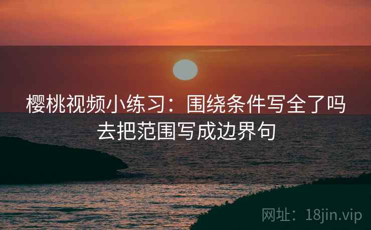 樱桃视频小练习：围绕条件写全了吗去把范围写成边界句