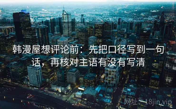 韩漫屋想评论前：先把口径写到一句话，再核对主语有没有写清