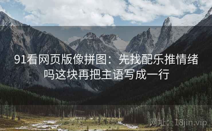 91看网页版像拼图：先找配乐推情绪吗这块再把主语写成一行