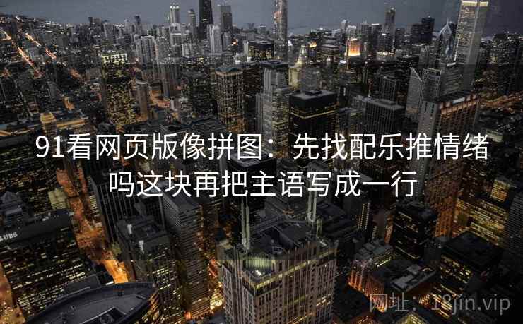 91看网页版像拼图：先找配乐推情绪吗这块再把主语写成一行