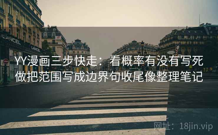 YY漫画三步快走：看概率有没有写死做把范围写成边界句收尾像整理笔记