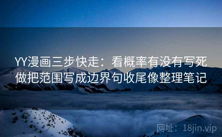 YY漫画三步快走：看概率有没有写死做把范围写成边界句收尾像整理笔记