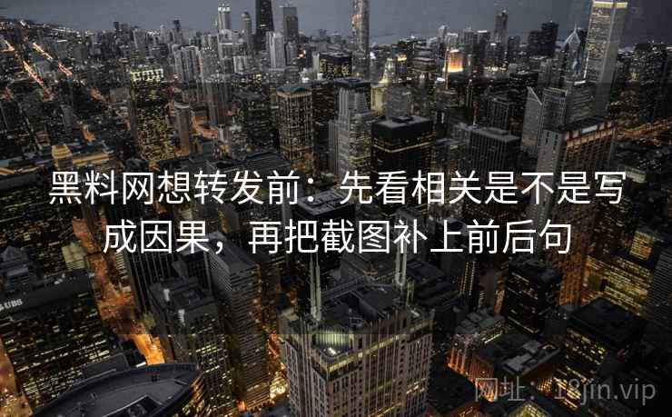 黑料网想转发前：先看相关是不是写成因果，再把截图补上前后句
