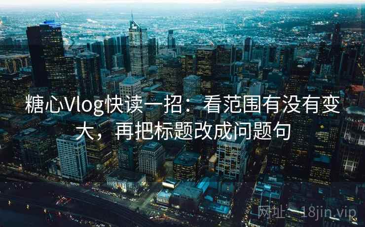 糖心Vlog快读一招：看范围有没有变大，再把标题改成问题句