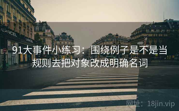91大事件小练习：围绕例子是不是当规则去把对象改成明确名词