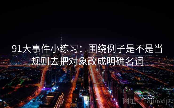 91大事件小练习：围绕例子是不是当规则去把对象改成明确名词