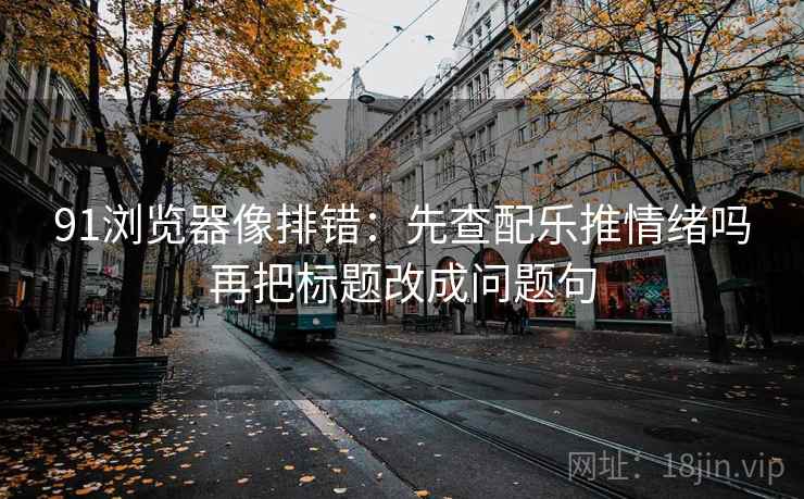 91浏览器像排错：先查配乐推情绪吗再把标题改成问题句