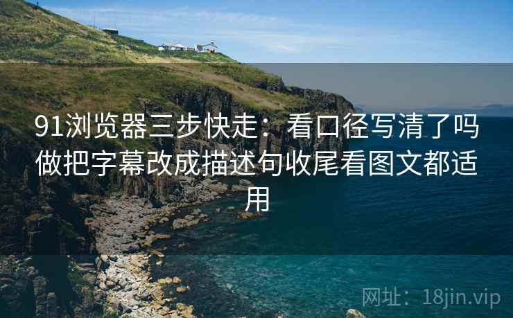 91浏览器三步快走：看口径写清了吗做把字幕改成描述句收尾看图文都适用