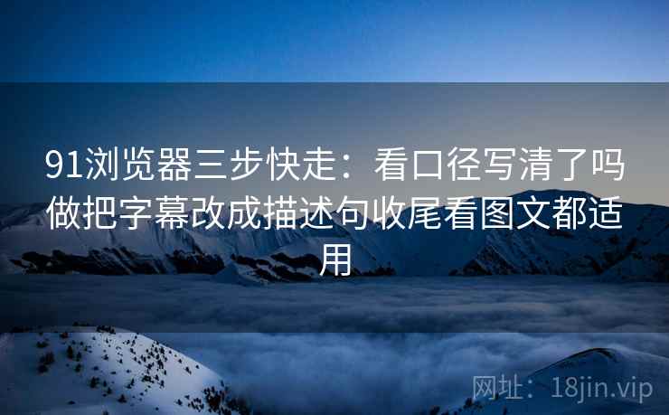 91浏览器三步快走：看口径写清了吗做把字幕改成描述句收尾看图文都适用