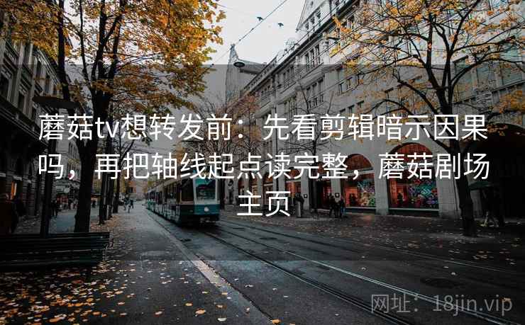 蘑菇tv想转发前：先看剪辑暗示因果吗，再把轴线起点读完整，蘑菇剧场主页
