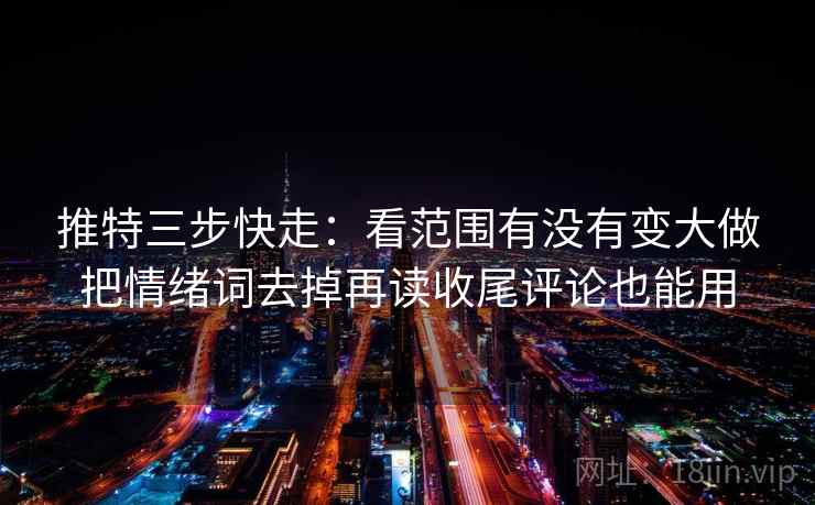 推特三步快走：看范围有没有变大做把情绪词去掉再读收尾评论也能用