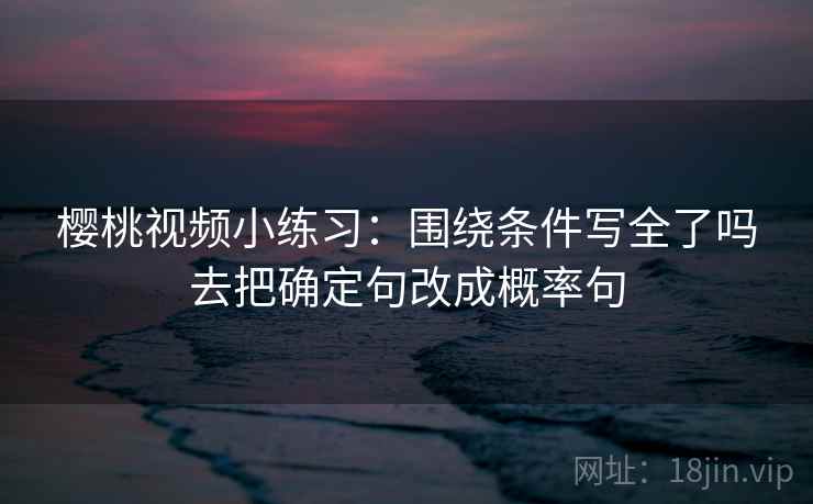 樱桃视频小练习：围绕条件写全了吗去把确定句改成概率句