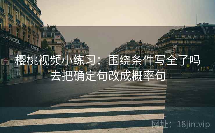 樱桃视频小练习：围绕条件写全了吗去把确定句改成概率句