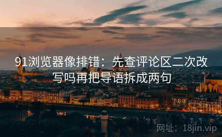 91浏览器像排错：先查评论区二次改写吗再把导语拆成两句