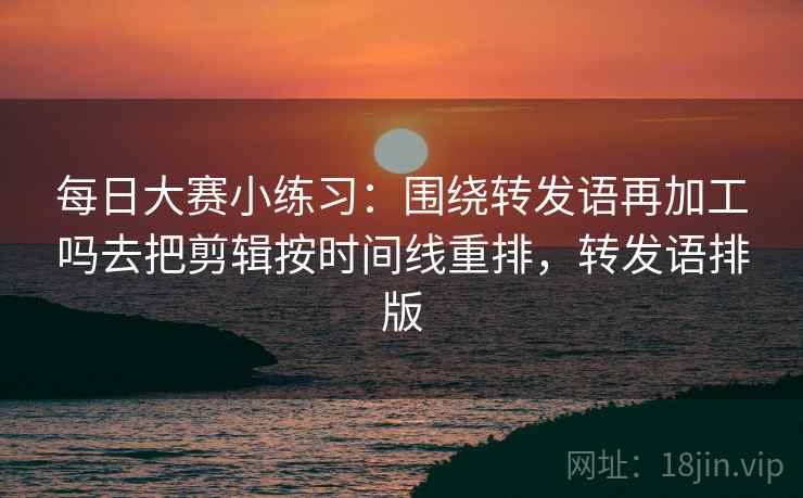 每日大赛小练习：围绕转发语再加工吗去把剪辑按时间线重排，转发语排版