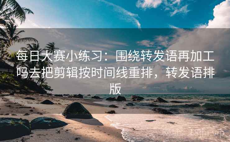 每日大赛小练习：围绕转发语再加工吗去把剪辑按时间线重排，转发语排版