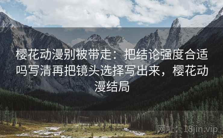 樱花动漫别被带走：把结论强度合适吗写清再把镜头选择写出来，樱花动漫结局