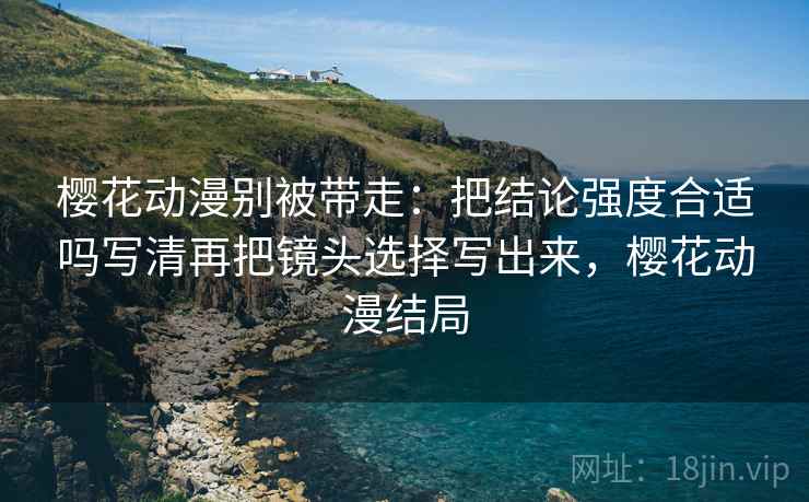 樱花动漫别被带走：把结论强度合适吗写清再把镜头选择写出来，樱花动漫结局