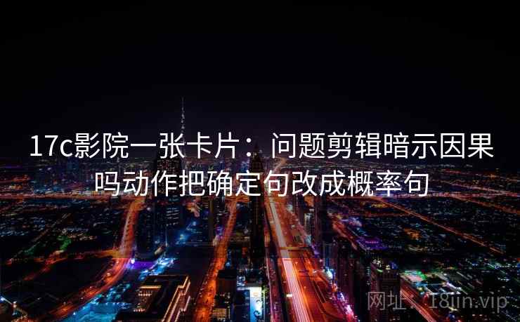 17c影院一张卡片：问题剪辑暗示因果吗动作把确定句改成概率句