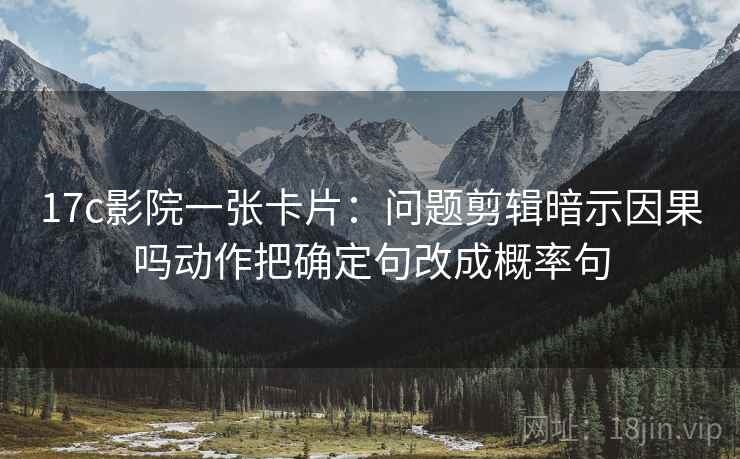17c影院一张卡片：问题剪辑暗示因果吗动作把确定句改成概率句