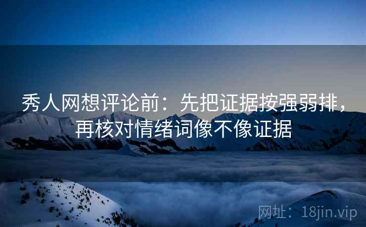 秀人网想评论前：先把证据按强弱排，再核对情绪词像不像证据